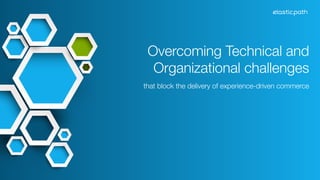 Overcoming Technical and 
Organizational challenges 
that block the delivery of experience-driven commerce 
 