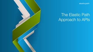 The Elastic Path 
Approach to APIs 
 