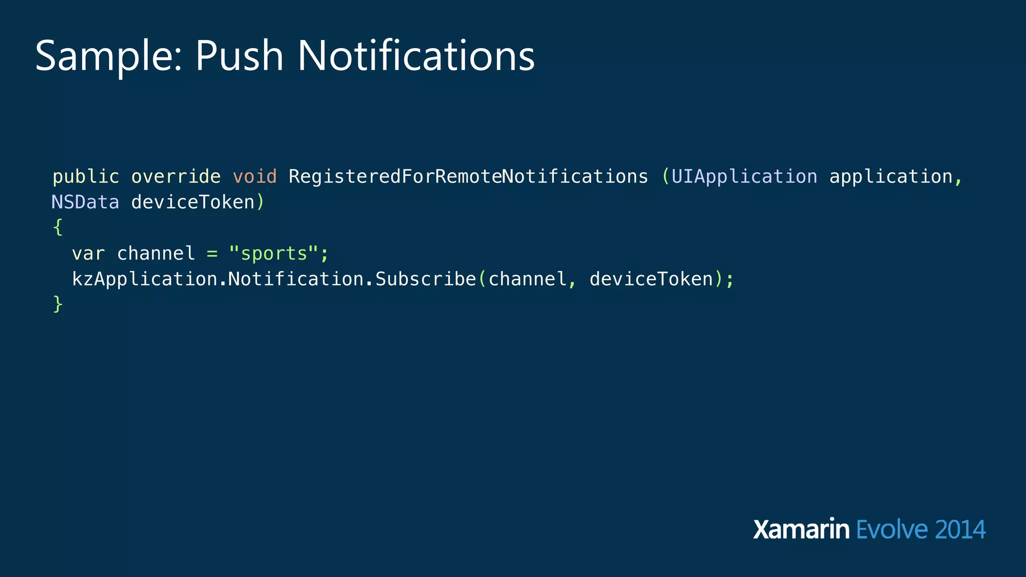 Sample: Push Notifications 
public override void RegisteredForRemoteNotifications (UIApplication application, 
NSData deviceToken) 
{ 
var channel = "sports"; 
kzApplication.Notification.Subscribe(channel, deviceToken); 
} 
 