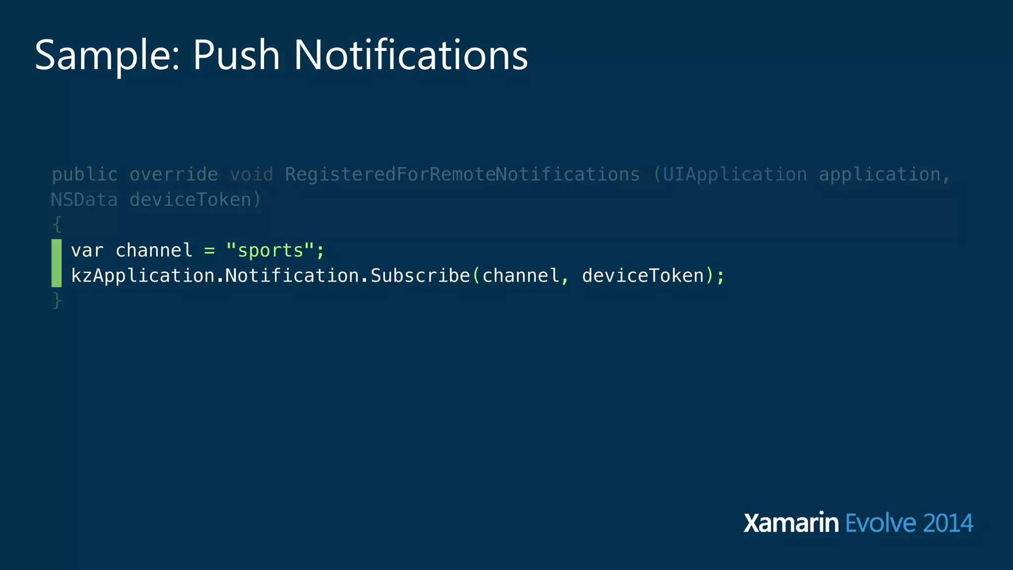 Sample: Push Notifications 
public override void RegisteredForRemoteNotifications (UIApplication application, 
NSData deviceToken) 
{ 
var channel = "sports"; 
kzApplication.Notification.Subscribe(channel, deviceToken); 
} 
 