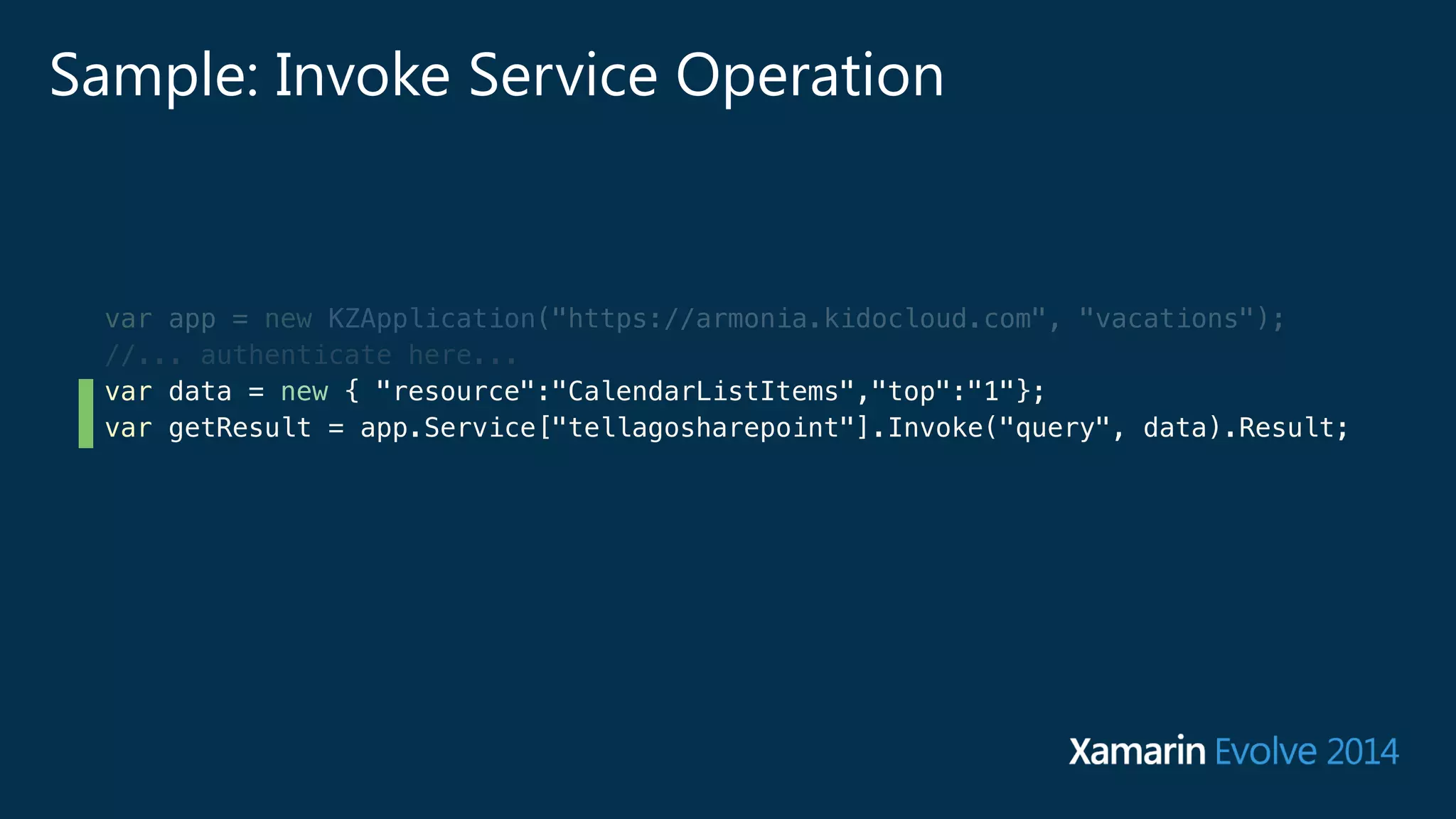 Sample: Invoke Service Operation 
var app = new KZApplication("https://armonia.kidocloud.com", "vacations"); 
//... authenticate here... 
var data = new { "resource":"CalendarListItems","top":"1"}; 
var getResult = app.Service["tellagosharepoint"].Invoke("query", data).Result; 
 