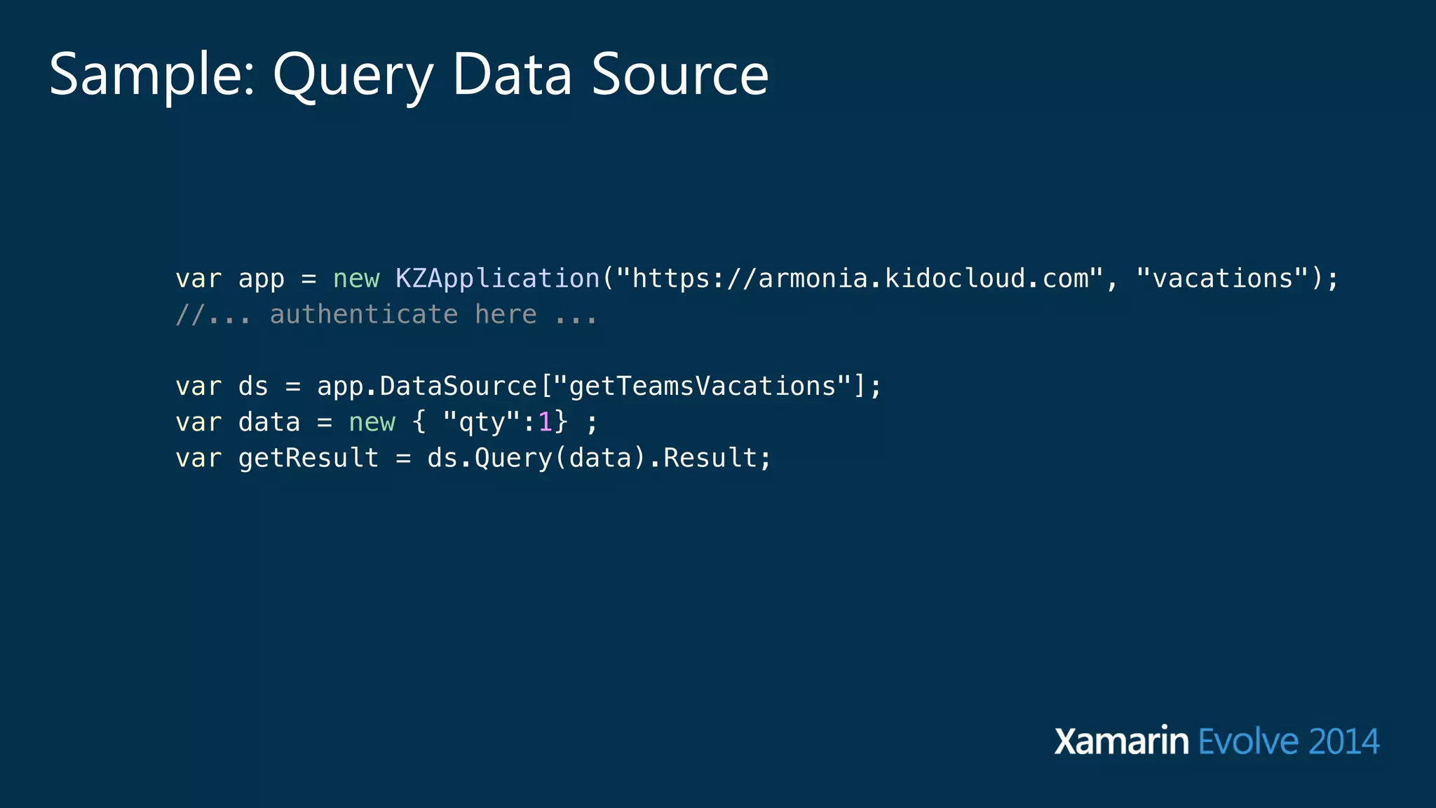 Sample: Query Data Source 
var app = new KZApplication("https://armonia.kidocloud.com", "vacations"); 
//... authenticate here ... 
var ds = app.DataSource["getTeamsVacations"]; 
var data = new { "qty":1} ; 
var getResult = ds.Query(data).Result; 
 