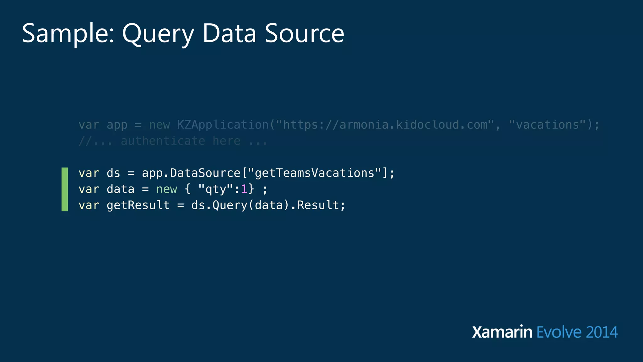 Sample: Query Data Source 
var app = new KZApplication("https://armonia.kidocloud.com", "vacations"); 
//... authenticate here ... 
var ds = app.DataSource["getTeamsVacations"]; 
var data = new { "qty":1} ; 
var getResult = ds.Query(data).Result; 
 