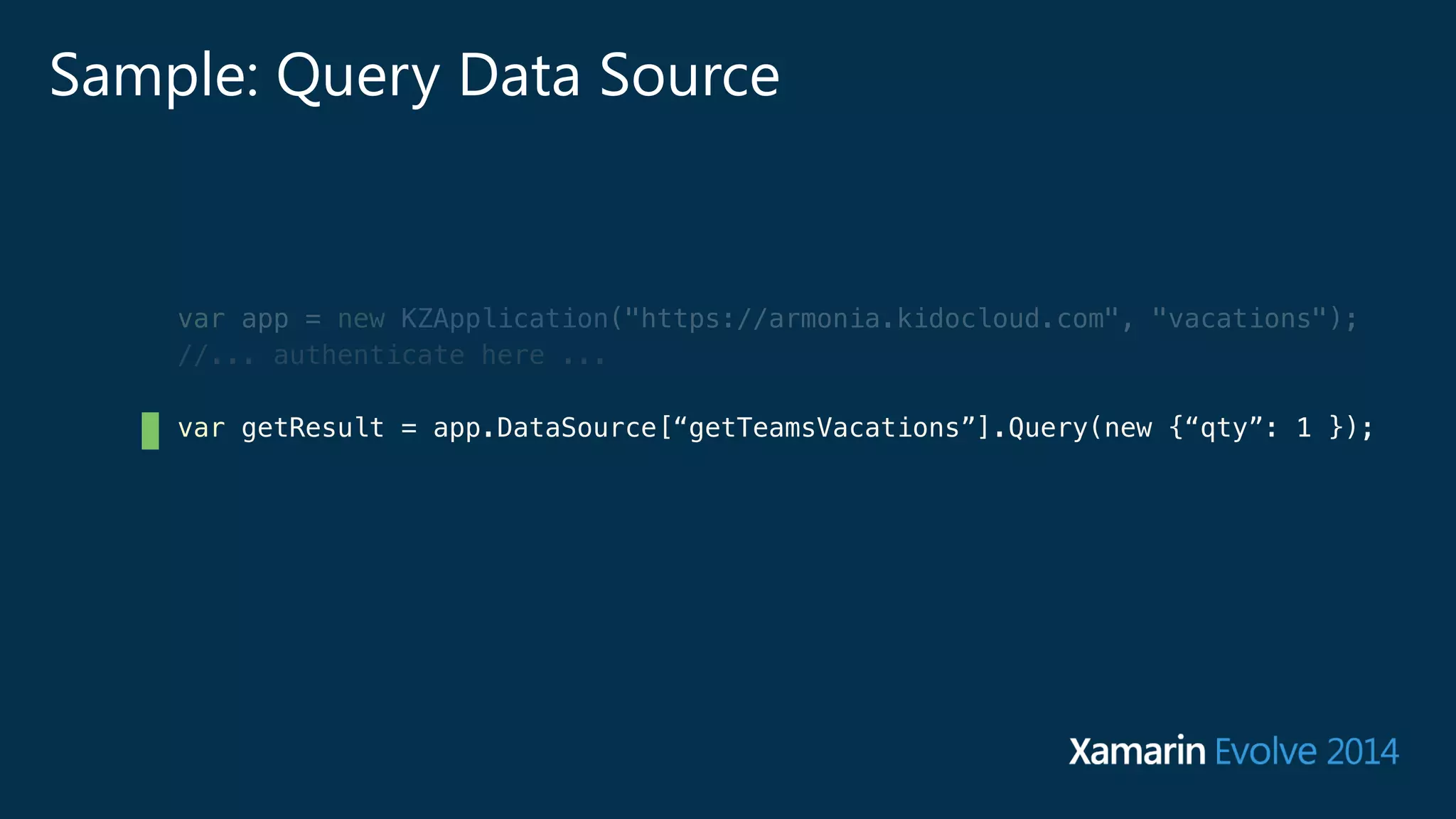 Sample: Query Data Source 
var app = new KZApplication("https://armonia.kidocloud.com", "vacations"); 
//... authenticate here ... 
var getResult = app.DataSource[“getTeamsVacations”].Query(new {“qty”: 1 }); 
 