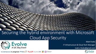 Our Gold Sponsors:
Securing the hybrid environment with Microsoft
Cloud App Security
Matt Fooks
IT Infrastructure & Cloud Tech Manager
matt.c.fooks@gmail.com
 