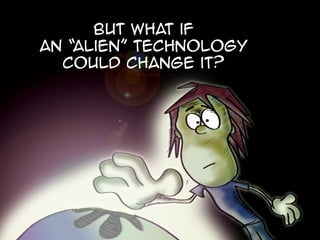 But What if
an “alien” technology
could change it?
 