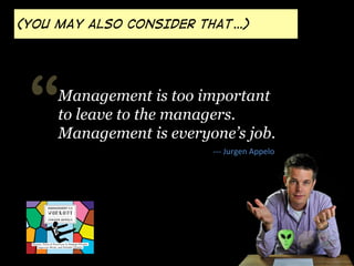 -­‐-­‐-­‐	
  Jurgen	
  Appelo	
  
“Management is too important
to leave to the managers.
Management is everyone’s job.
(YOU MAY ALSO CONSIDER THAT…)
 