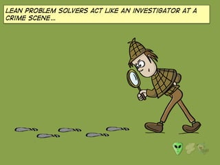 Lean Problem solvers act like AN investigator at a
crime scene…
 