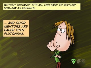 Without guidance It’s all too easy to develop
shallow A3 reports.
… and Good
mentors are
rarer than
plutonium.
 