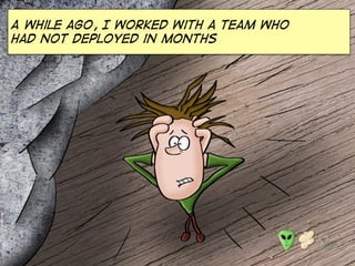 A while ago, I worked with a team who
had not deployed in months
 