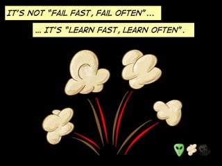 It’s Not “fail fast, fail often”...
… It’s “Learn fast, learn often”.
 