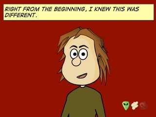 Right from the beginning, I knew this was
different.
 