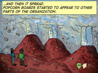 …and then it spread.
Popcorn boards started to appear to other
parts of the organization.
 