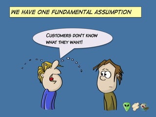 we have one fundamental assumption
Customers don’t know
what they want!
 