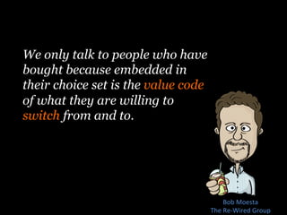 Bob	
  Moesta	
  
The	
  Re-­‐Wired	
  Group	
  
We only talk to people who have
bought because embedded in
their choice set is the value code
of what they are willing to
switch from and to.
 
