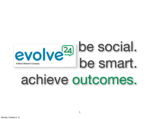 be social.
                                 be smart.
                        achieve outcomes.

                                 1
Monday, October 8, 12
 