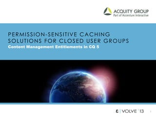 1
PERMISSION-SENSITIVE CACHING
SOLUTIONS FOR CLOSED USER GROUPS
Content Management Entitlements in CQ 5
 