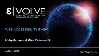 #evolverocks
WEB ACCESSIBILITY & AEM
Libby Schaper & Gina Petruccelli
Aug 31, 2016
 