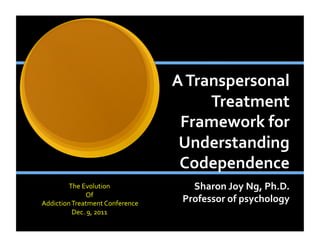 A	
  Transpersonal	
  
                                                       Treatment	
  
                                                Framework	
  for	
  
                                                Understanding	
  
                                                Codependence	
  
             The	
  Evolution	
  	
               Sharon	
  Joy	
  Ng,	
  Ph.D.	
  
                       Of	
  
	
  Addiction	
  Treatment	
  Conference	
      Professor	
  of	
  psychology	
  
                 Dec.	
  9,	
  2011	
  
 