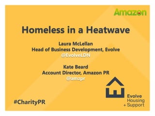 Homeless in a Heatwave
Laura McLellan
Head of Business Development, Evolve
@EvolveLDN
Kate Beard
Account Director, Amazon PR
@amzpr
#CharityPR
 