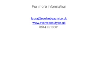 For more information
laura@evolvebeauty.co.uk
www.evolvebeauty.co.uk
0844 9910061
 