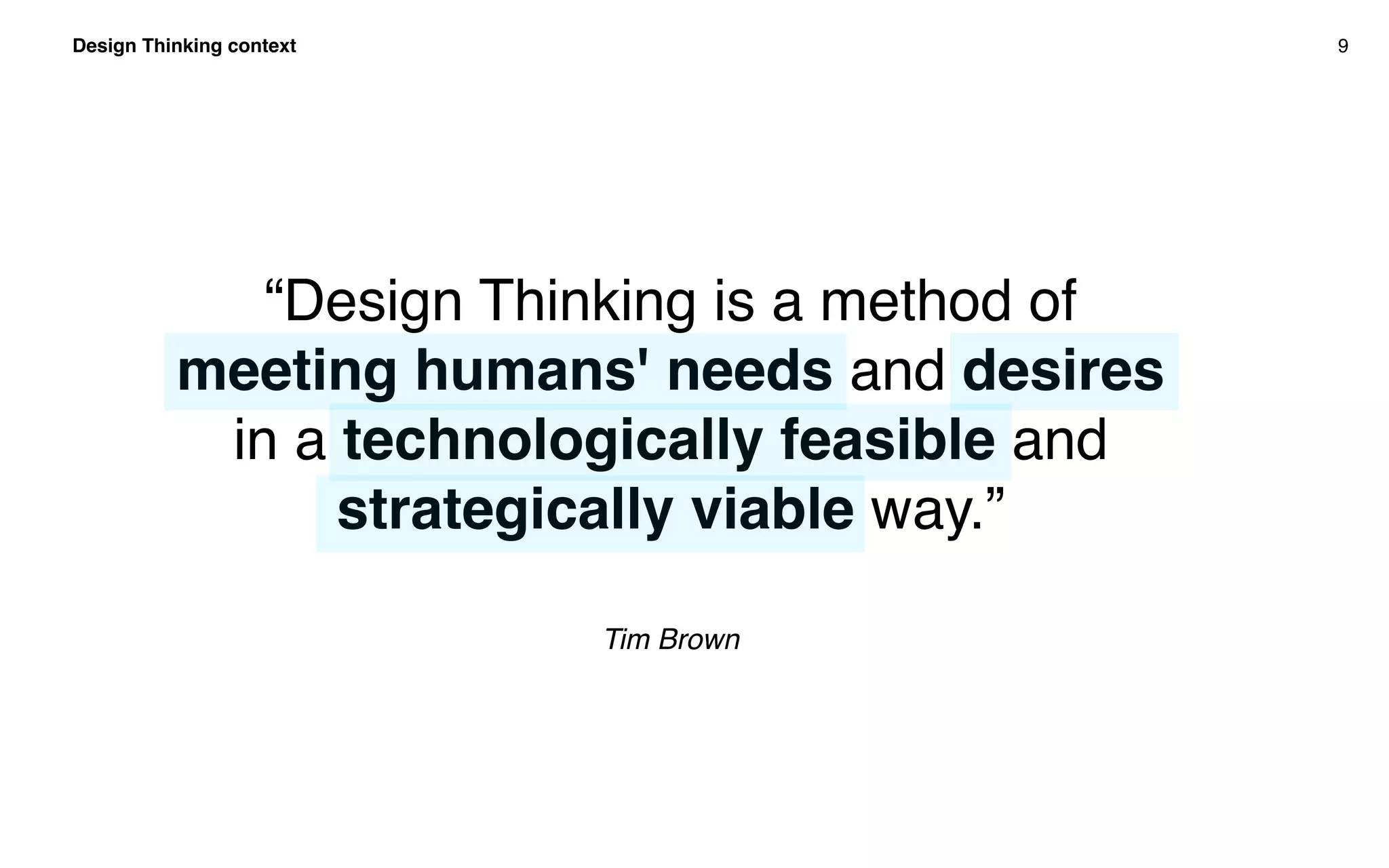 Design Thinking context 9
“Design Thinking is a method of
meeting humans' needs and desires
in a technologically feasible and
strategically viable way.”
Tim Brown
 