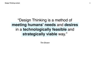 Design Thinking context 9
“Design Thinking is a method of
meeting humans' needs and desires
in a technologically feasible ...