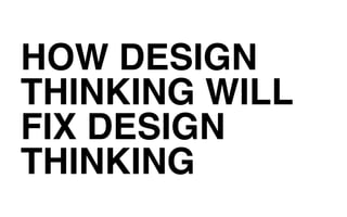 HOW DESIGN
THINKING WILL
FIX DESIGN
THINKING
 