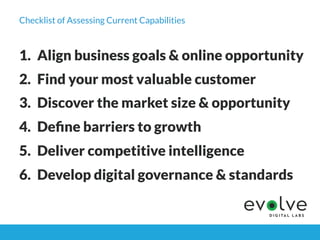 Checklist of Assessing Current Capabilities
1.  Align business goals & online opportunity
2.  Find your most valuable cust...