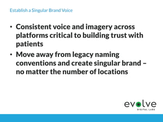 Establish a Singular Brand Voice
•  Consistent voice and imagery across
platforms critical to building trust with
patients...