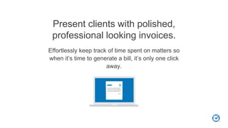 Present clients with polished,
professional looking invoices.
Effortlessly keep track of time spent on matters so
when it’s time to generate a bill, it’s only one click
away.
 