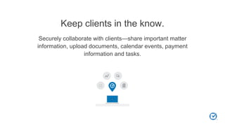 Keep clients in the know.
Securely collaborate with clients—share important matter
information, upload documents, calendar events, payment
information and tasks.
 