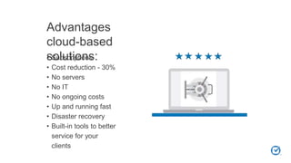Advantages
cloud-based
solutions:• Subscriptions
• Cost reduction - 30%
• No servers
• No IT
• No ongoing costs
• Up and running fast
• Disaster recovery
• Built-in tools to better
service for your
clients
 