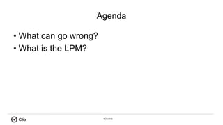 #ClioWeb
Agenda
• What can go wrong?
• What is the LPM?
 