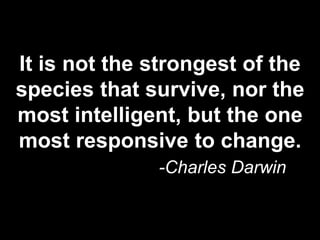 It is not the strongest of the
species that survive, nor the
most intelligent, but the one
most responsive to change.
-Charles Darwin
 