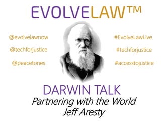 DARWIN TALK
@evolvelawnow #EvolveLawLive
@techforjustice
@peacetones
#techforjustice
#accesstojustice
Partnering with the World
Jeff Aresty
 