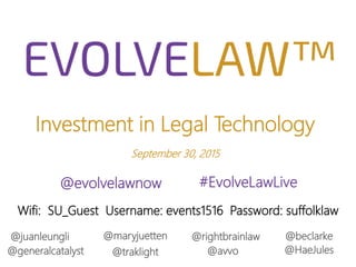 Investment in Legal Technology
September 30, 2015
@evolvelawnow #EvolveLawLive
@rightbrainlaw
@avvo@generalcatalyst
@juanleungli @maryjuetten
@traklight
@beclarke
@HaeJules
Wifi: SU_Guest Username: events1516 Password: suffolklaw
 