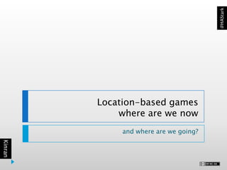 Kinran
@HAStark
Location-based games
where are we now
and where are we going?
 