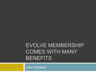 EVOLVE MEMBERSHIP
COMES WITH MANY
BENEFITS
John Edward
 
