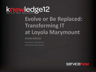 Evolve or Be Replaced:
Transforming IT
at Loyola Marymount
ADAM MASON
MANAGER OF CLIENT SERVICES
Loyola Marymount University
 