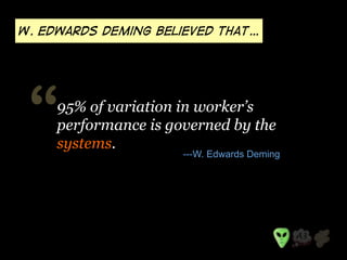 W. Edwards deming believed that… 
“ 95% of variation in worker’s 
performance is governed by the 
systems. 
---W. Edwards ...