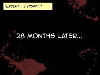 “Except… I didn’t.” 
28 months later... 
 