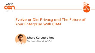 Technical Lead, WSO2
Evolve or Die: Privacy and The Future of
Your Enterprise With CIAM
Ishara Karunarathna
 