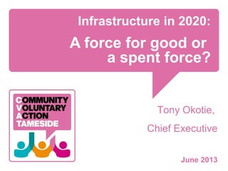 Infrastructure in 2020:
A force for good or
a spent force?
Tony Okotie,
Chief Executive
June 2013
 
