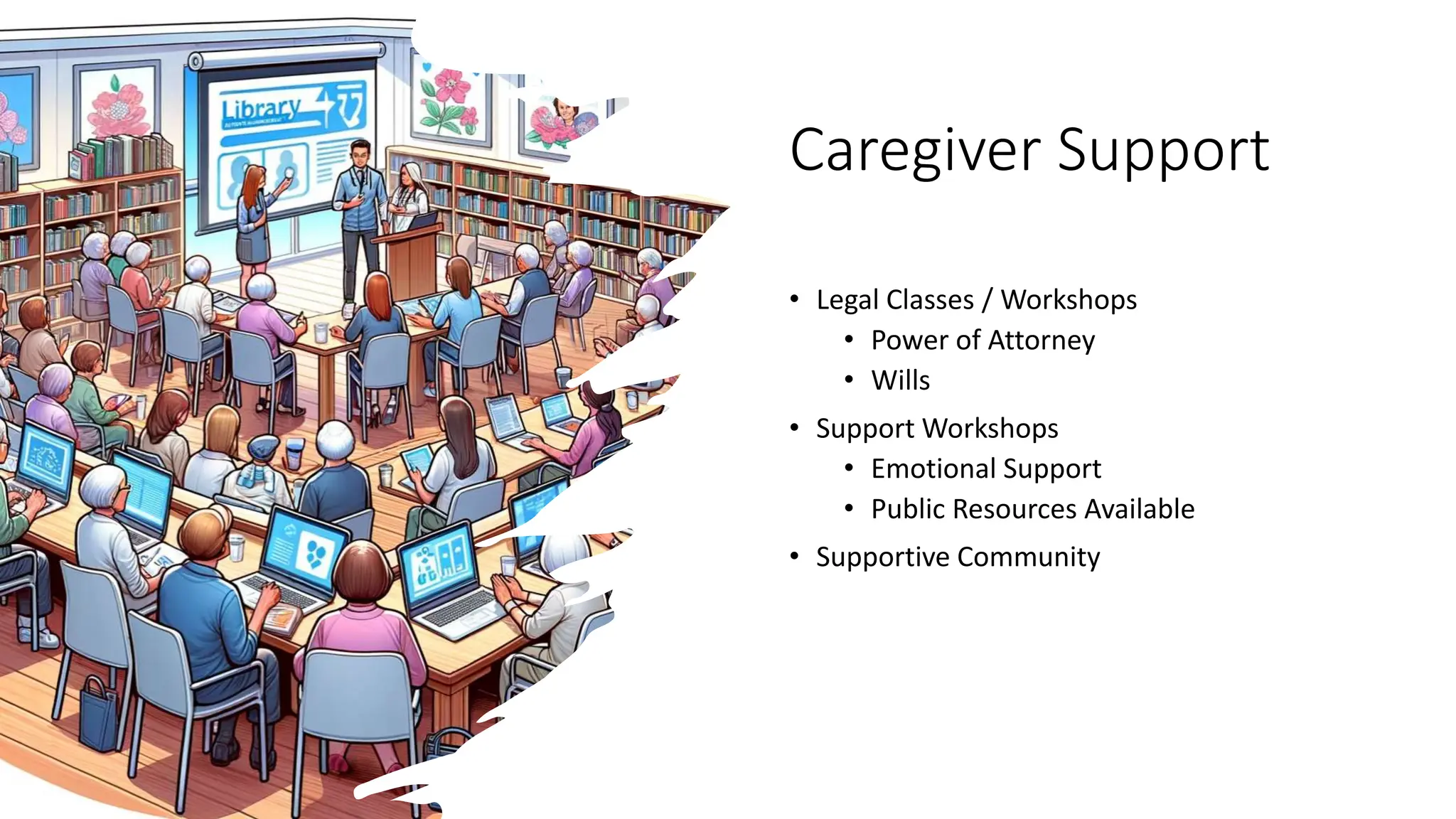 Caregiver Support
• Legal Classes / Workshops
• Power of Attorney
• Wills
• Support Workshops
• Emotional Support
• Public Resources Available
• Supportive Community
 