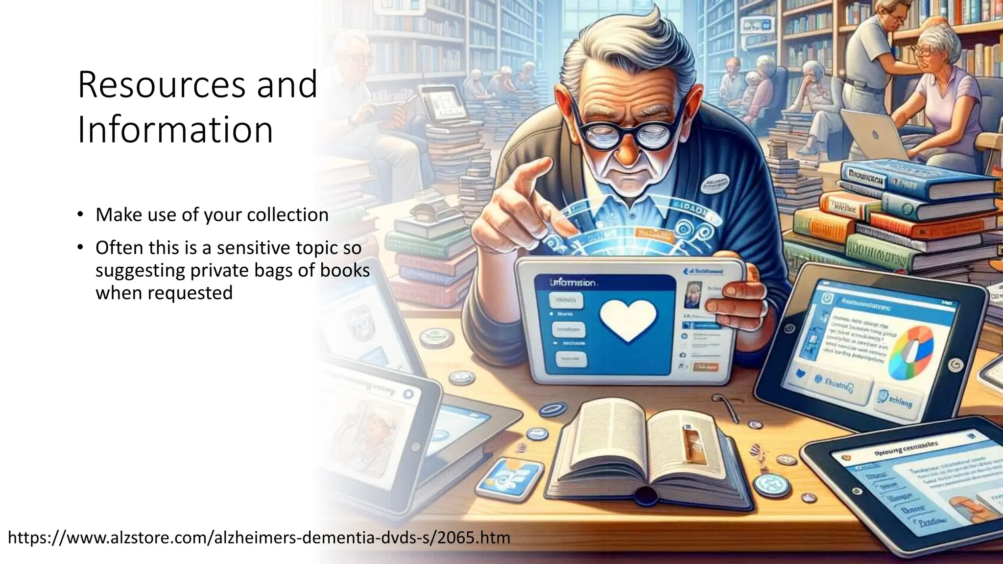 Resources and
Information
• Make use of your collection
• Often this is a sensitive topic so
suggesting private bags of books
when requested
https://www.alzstore.com/alzheimers-dementia-dvds-s/2065.htm
 
