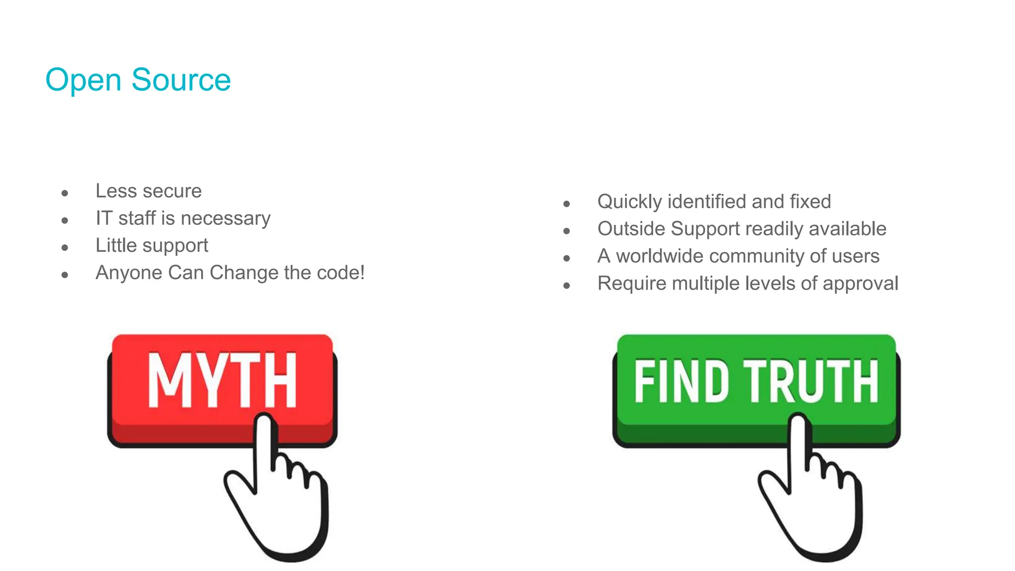 Open Source
● Less secure
● IT staff is necessary
● Little support
● Anyone Can Change the code!
● Quickly identified and fixed
● Outside Support readily available
● A worldwide community of users
● Require multiple levels of approval
 
