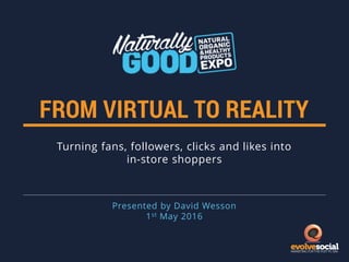 FROM VIRTUAL TO REALITY
Turning fans, followers, clicks and likes into
in-store shoppers
Presented by David Wesson
1st May 2016
 