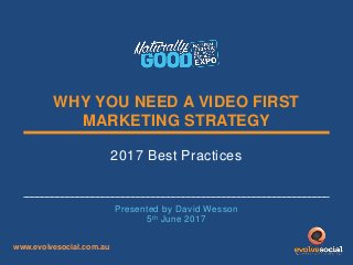 WHY YOU NEED A VIDEO FIRST
MARKETING STRATEGY
2017 Best Practices
Presented by David Wesson
5th June 2017
www.evolvesocial.com.au
 