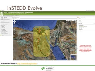InSTEDD Evolve InSTEDD Evolve : ( http://instedd.org/evolve ) Tracking the recent Avian Influenza Outbreak in Egypt (reports started to appear late January 2009). Notice the pattern of reported incidents along the Nile river. 